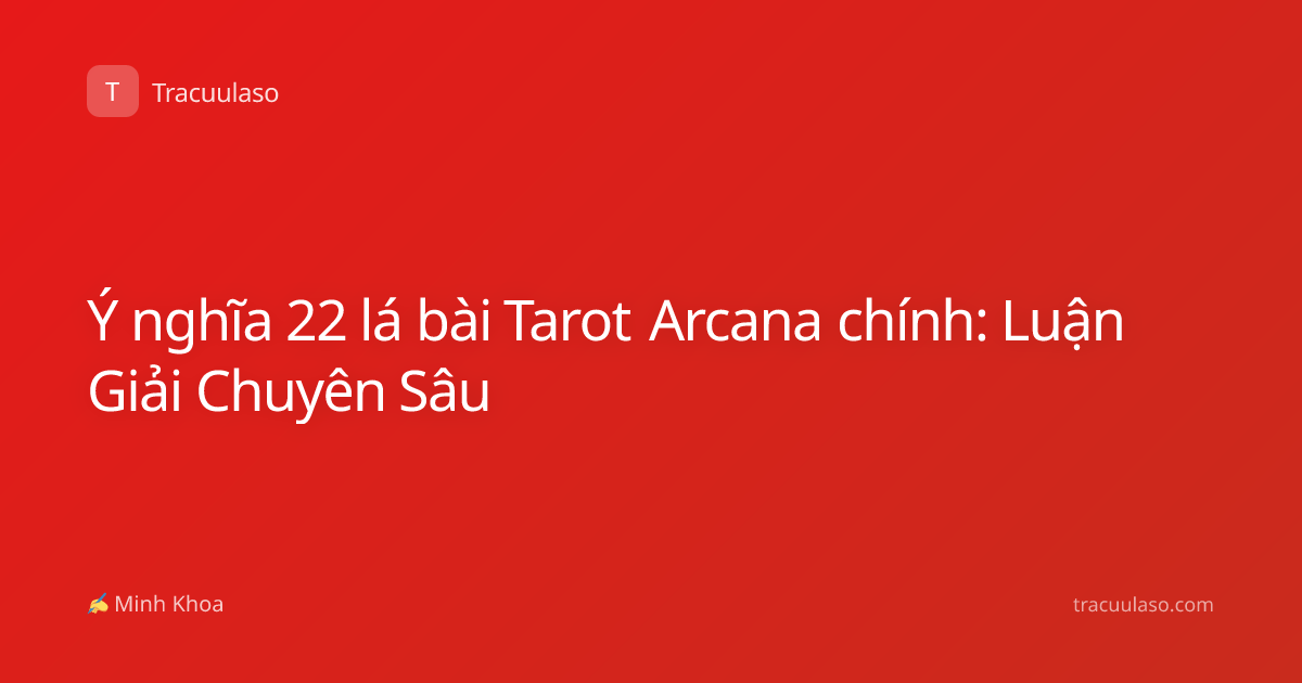 Ý nghĩa 22 lá bài Tarot Arcana chính: Luận Giải Chuyên Sâu